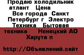 Продаю холодильник атлант › Цена ­ 5 500 - Все города, Санкт-Петербург г. Электро-Техника » Бытовая техника   . Ненецкий АО,Харута п.